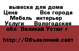 вывеска для дома › Цена ­ 3 500 - Все города Мебель, интерьер » Услуги   . Вологодская обл.,Великий Устюг г.